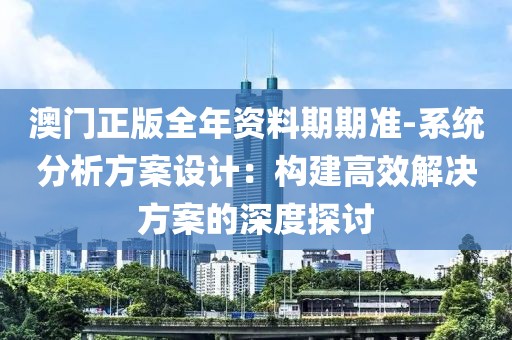 澳门正版全年资料期期准-系统分析方案设计：构建高效解决方案的深度探讨