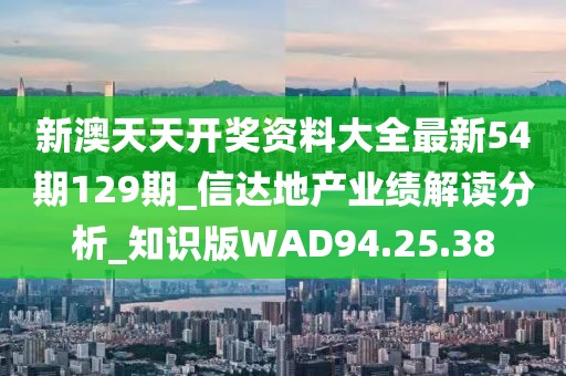 新澳天天开奖资料大全最新54期129期_信达地产业绩解读分析_知识版WAD94.25.38