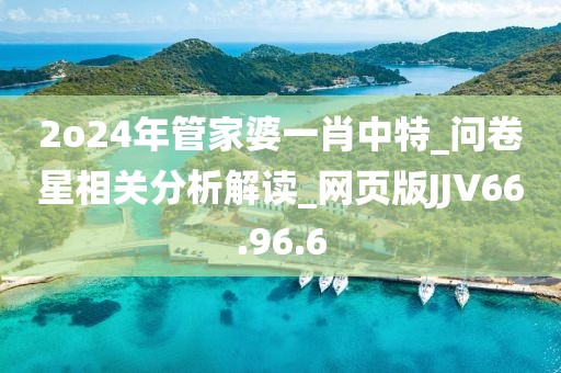 2o24年管家婆一肖中特_问卷星相关分析解读_网页版JJV66.96.6