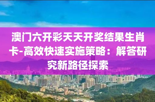 澳门六开彩天天开奖结果生肖卡-高效快速实施策略：解答研究新路径探索