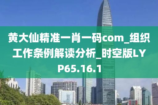 黄大仙精准一肖一码com_组织工作条例解读分析_时空版LYP65.16.1
