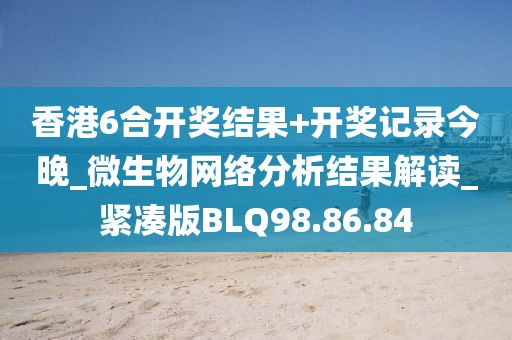 香港6合开奖结果+开奖记录今晚_微生物网络分析结果解读_紧凑版BLQ98.86.84