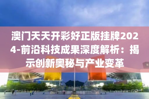 澳门天天开彩好正版挂牌2024-前沿科技成果深度解析：揭示创新奥秘与产业变革