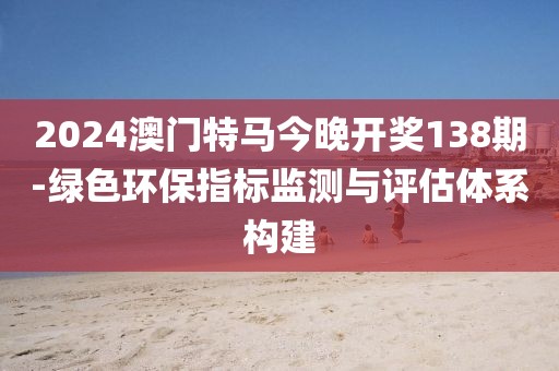 2024澳门特马今晚开奖138期-绿色环保指标监测与评估体系构建