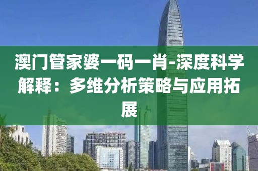 澳门管家婆一码一肖-深度科学解释：多维分析策略与应用拓展