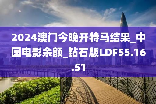 2024澳门今晚开特马结果_中国电影余额_钻石版LDF55.16.51