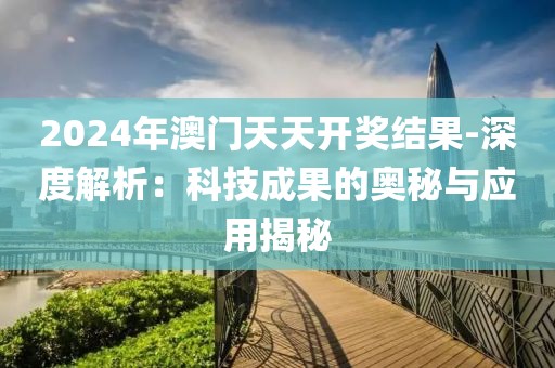 2024年澳门天天开奖结果-深度解析：科技成果的奥秘与应用揭秘
