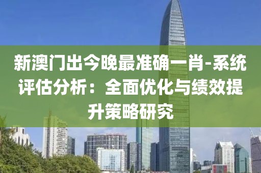新澳门出今晚最准确一肖-系统评估分析：全面优化与绩效提升策略研究