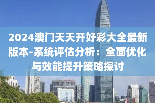 2024澳门天天开好彩大全最新版本-系统评估分析：全面优化与效能提升策略探讨
