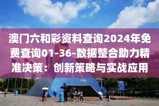 澳门六和彩资料查询2024年免费查询01-36-数据整合助力精准决策：创新策略与实战应用