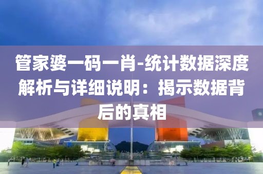 管家婆一码一肖-统计数据深度解析与详细说明：揭示数据背后的真相
