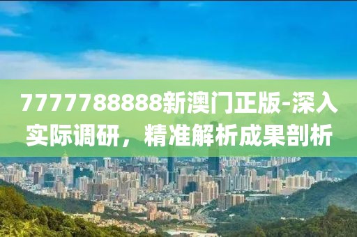 7777788888新澳门正版-深入实际调研，精准解析成果剖析