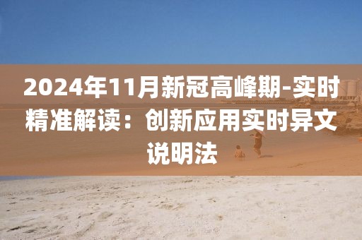 2024年11月新冠高峰期-实时精准解读：创新应用实时异文说明法