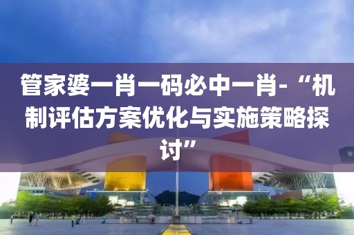管家婆一肖一码必中一肖-“机制评估方案优化与实施策略探讨”