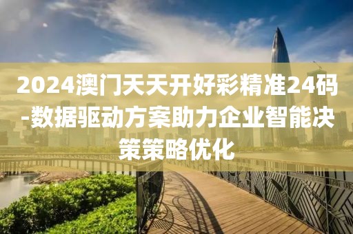 2024澳门天天开好彩精准24码-数据驱动方案助力企业智能决策策略优化