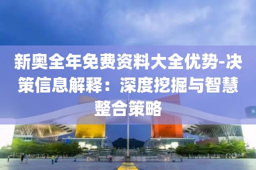 新奥全年免费资料大全优势-决策信息解释：深度挖掘与智慧整合策略