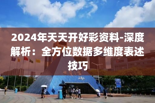 2024年天天开好彩资料-深度解析：全方位数据多维度表述技巧