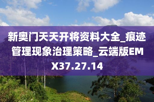 新奥门天天开将资料大全_痕迹管理现象治理策略_云端版EMX37.27.14