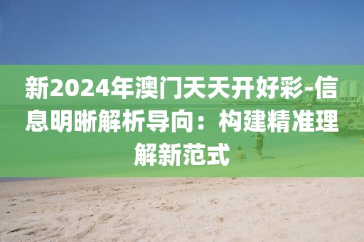 新2024年澳门天天开好彩-信息明晰解析导向：构建精准理解新范式