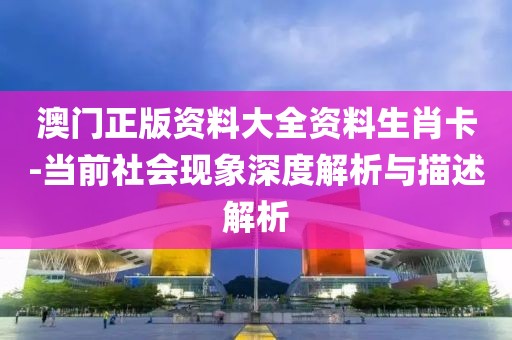 澳门正版资料大全资料生肖卡-当前社会现象深度解析与描述解析