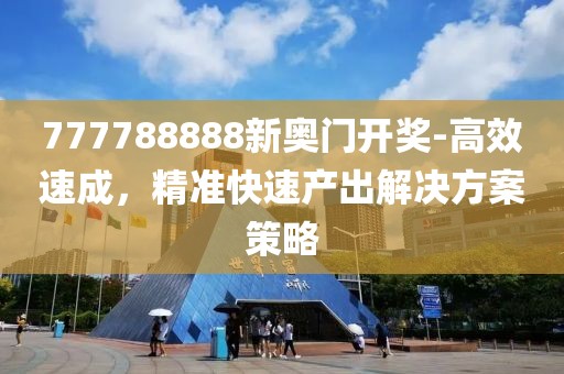 777788888新奥门开奖-高效速成，精准快速产出解决方案策略