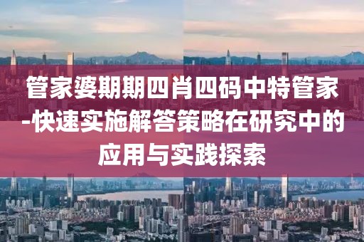 管家婆期期四肖四码中特管家-快速实施解答策略在研究中的应用与实践探索