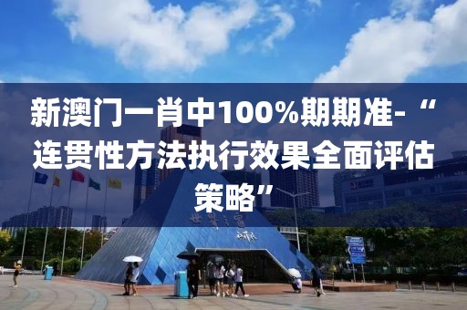 新澳门一肖中100%期期准-“连贯性方法执行效果全面评估策略”
