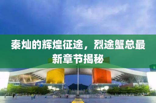 秦灿的辉煌征途，烈途蟹总最新章节揭秘
