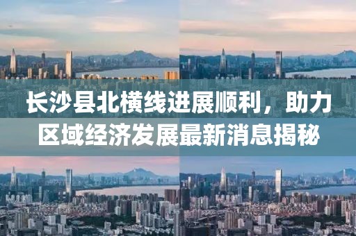 长沙县北横线进展顺利，助力区域经济发展最新消息揭秘