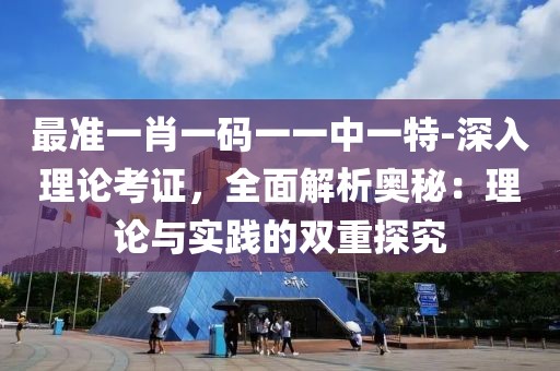最准一肖一码一一中一特-深入理论考证，全面解析奥秘：理论与实践的双重探究