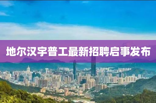 地尔汉宇普工最新招聘启事发布