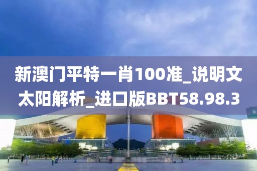 新澳门平特一肖100准_说明文太阳解析_进口版BBT58.98.3