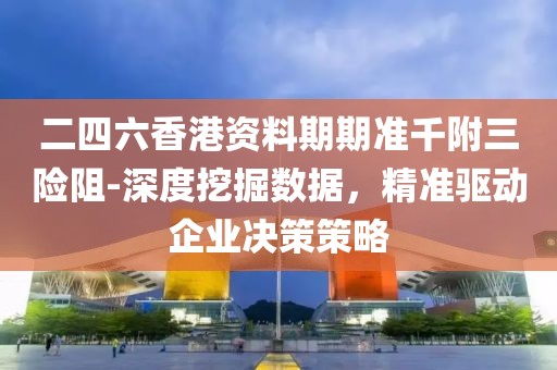二四六香港资料期期准千附三险阻-深度挖掘数据，精准驱动企业决策策略