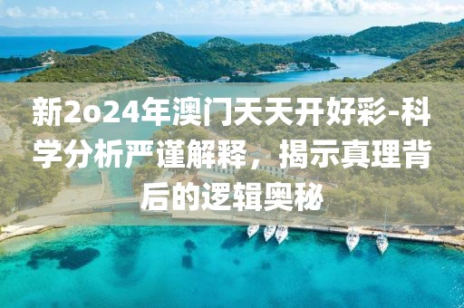 新2o24年澳门天天开好彩-科学分析严谨解释，揭示真理背后的逻辑奥秘