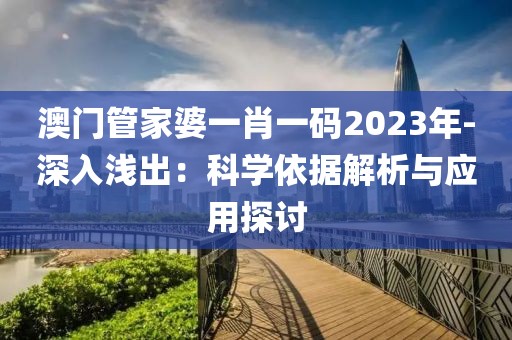 澳门管家婆一肖一码2023年-深入浅出：科学依据解析与应用探讨