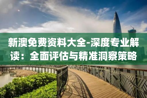 新澳免费资料大全-深度专业解读：全面评估与精准洞察策略