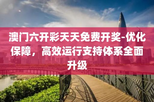 澳门六开彩天天免费开奖-优化保障，高效运行支持体系全面升级