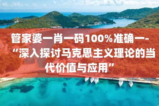 管家婆一肖一码100%准确一-“深入探讨马克思主义理论的当代价值与应用”