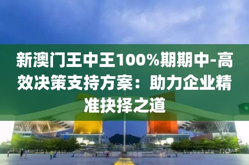 新澳门王中王100%期期中-高效决策支持方案：助力企业精准抉择之道