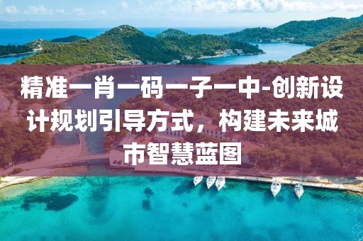 精准一肖一码一子一中-创新设计规划引导方式，构建未来城市智慧蓝图