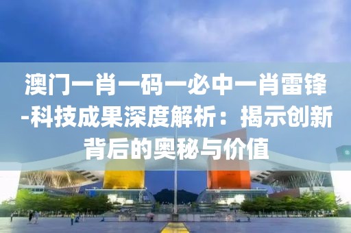澳门一肖一码一必中一肖雷锋-科技成果深度解析：揭示创新背后的奥秘与价值