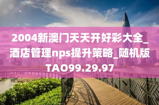 2004新澳门天天开好彩大全_酒店管理nps提升策略_随机版TAO99.29.97