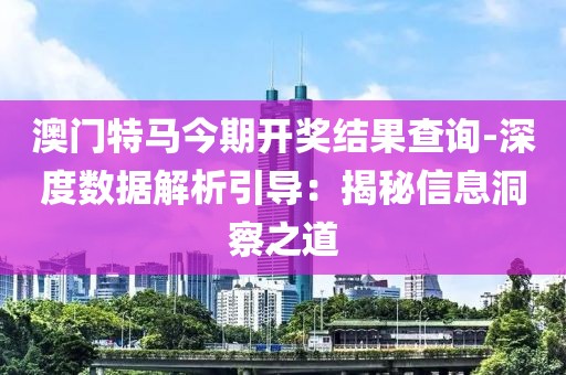 澳门特马今期开奖结果查询-深度数据解析引导：揭秘信息洞察之道