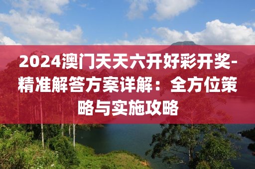 2024澳门天天六开好彩开奖-精准解答方案详解：全方位策略与实施攻略