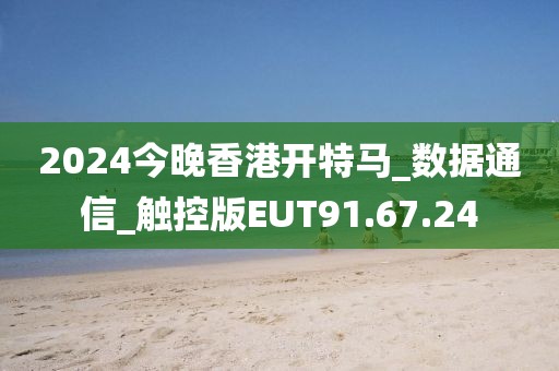 2024今晚香港开特马_数据通信_触控版EUT91.67.24