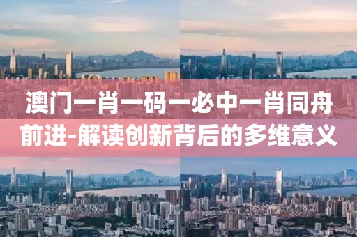 澳门一肖一码一必中一肖同舟前进-解读创新背后的多维意义