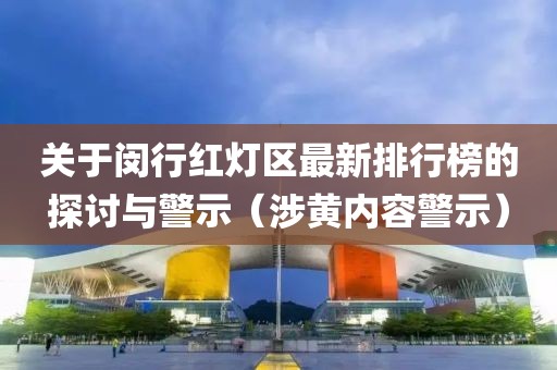 关于闵行红灯区最新排行榜的探讨与警示（涉黄内容警示）