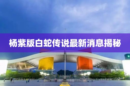 杨紫版白蛇传说最新消息揭秘