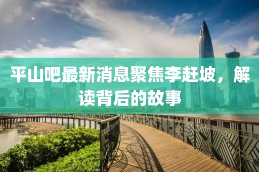 平山吧最新消息聚焦李赶坡，解读背后的故事