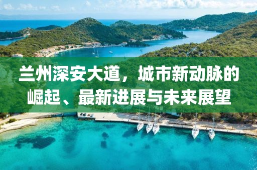 兰州深安大道，城市新动脉的崛起、最新进展与未来展望